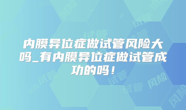 内膜异位症做试管风险大吗_有内膜异位症做试管成功的吗！