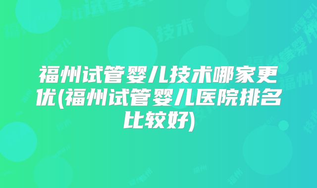 福州试管婴儿技术哪家更优(福州试管婴儿医院排名比较好)