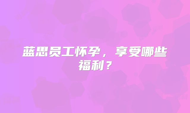 蓝思员工怀孕,享受哪些福利?