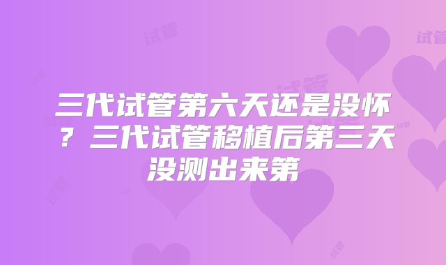 三代试管第六天还是没怀？三代试管移植后第三天没测出来第
