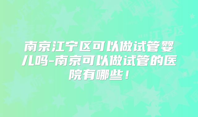 南京江宁区可以做试管婴儿吗-南京可以做试管的医院有哪些！
