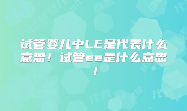 试管婴儿中LE是代表什么意思！试管ee是什么意思！
