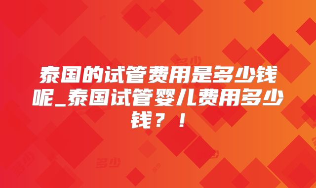 泰国的试管费用是多少钱呢_泰国试管婴儿费用多少钱？！