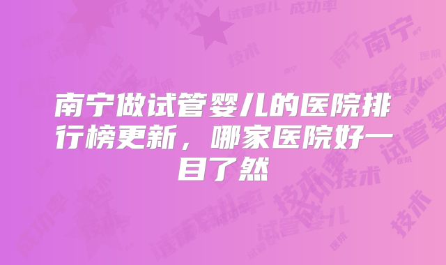 南宁做试管婴儿的医院排行榜更新，哪家医院好一目了然