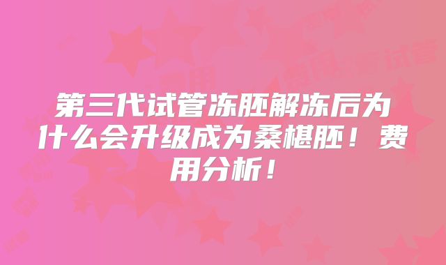 第三代试管冻胚解冻后为什么会升级成为桑椹胚!费用分析!