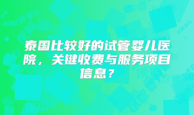 泰国比较好的试管婴儿医院，关键收费与服务项目信息？