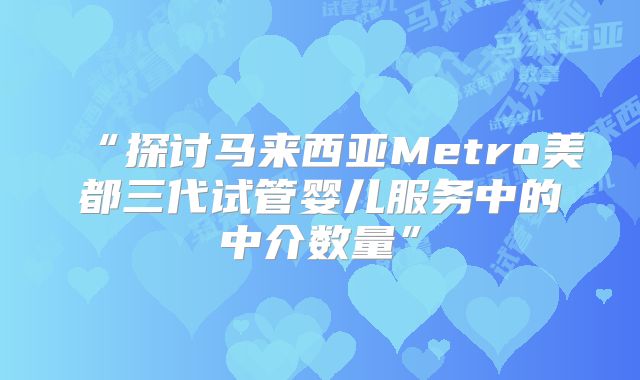 “探讨马来西亚Metro美都三代试管婴儿服务中的中介数量”