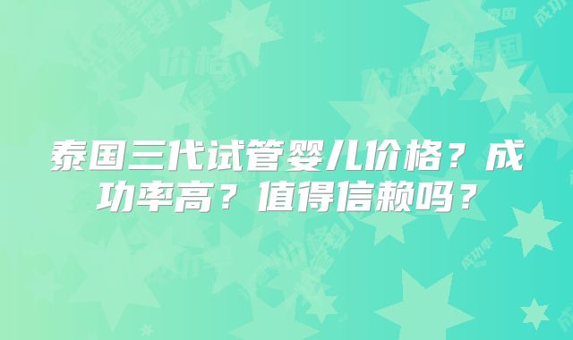 泰国三代试管婴儿价格？成功率高？值得信赖吗？