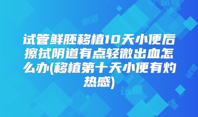 试管鲜胚移植10天小便后擦拭阴道有点轻微出血怎么办(移植第十天小便有灼热感)
