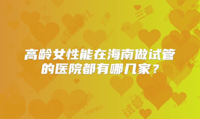 高龄女性能在海南做试管的医院都有哪几家？