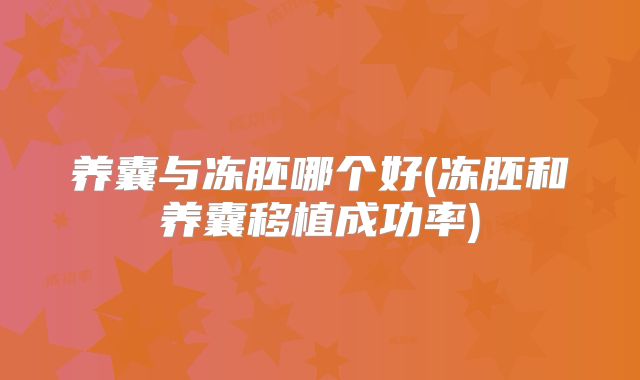 养囊与冻胚哪个好(冻胚和养囊移植成功率)