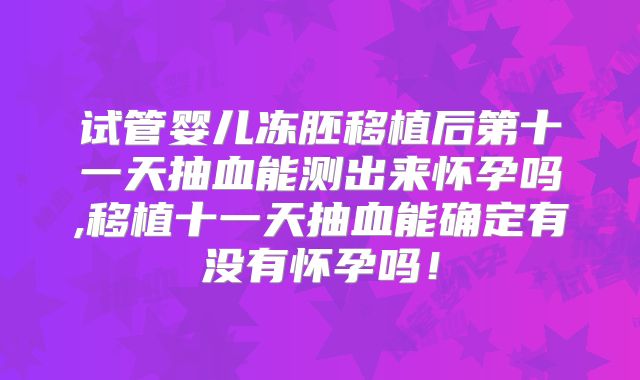 试管婴儿冻胚移植后第十一天抽血能测出来怀孕吗,移植十一天抽血能确定有没有怀孕吗！