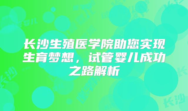 长沙生殖医学院助您实现生育梦想，试管婴儿成功之路解析