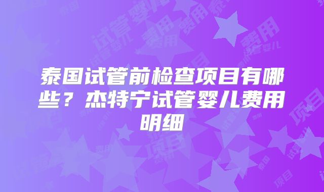 泰国试管前检查项目有哪些？杰特宁试管婴儿费用明细