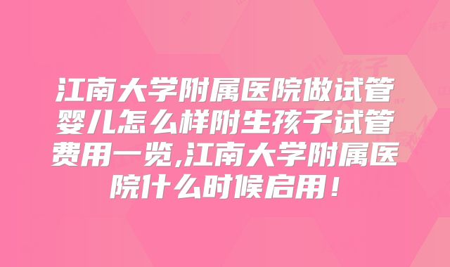 江南大学附属医院做试管婴儿怎么样附生孩子试管费用一览,江南大学附属医院什么时候启用!