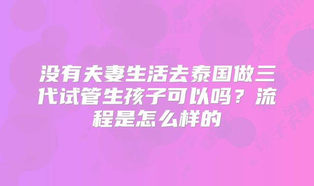 没有夫妻生活去泰国做三代试管生孩子可以吗？流程是怎么样的