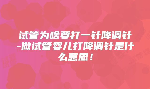 试管为啥要打一针降调针-做试管婴儿打降调针是什么意思！
