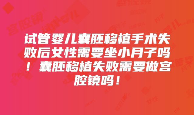 试管婴儿囊胚移植手术失败后女性需要坐小月子吗！囊胚移植失败需要做宫腔镜吗！