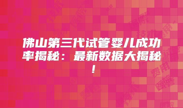 佛山第三代试管婴儿成功率揭秘:最新数据大揭秘!