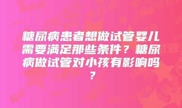 糖尿病患者想做试管婴儿需要满足那些条件？糖尿病做试管对小孩有影响吗？
