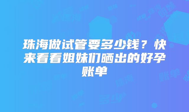 珠海做试管要多少钱？快来看看姐妹们晒出的好孕账单