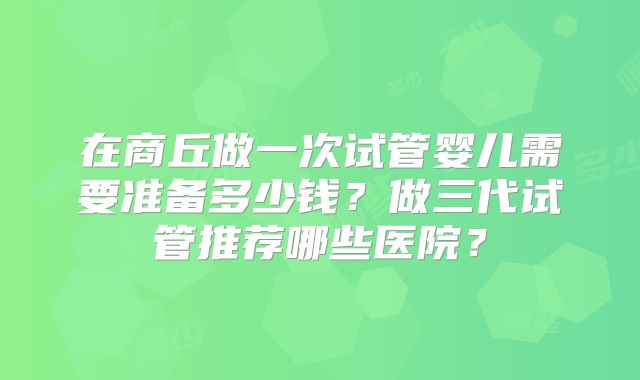 在商丘做一次试管婴儿需要准备多少钱?做三代试管推荐哪些医院?