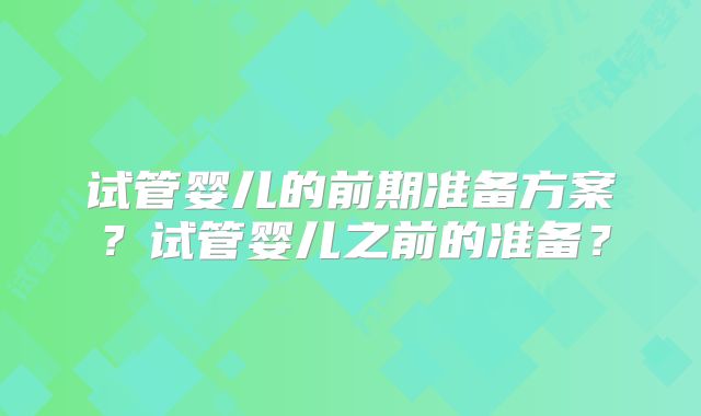 试管婴儿的前期准备方案?试管婴儿之前的准备?