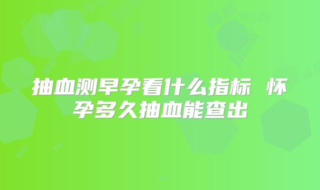抽血测早孕看什么指标 怀孕多久抽血能查出