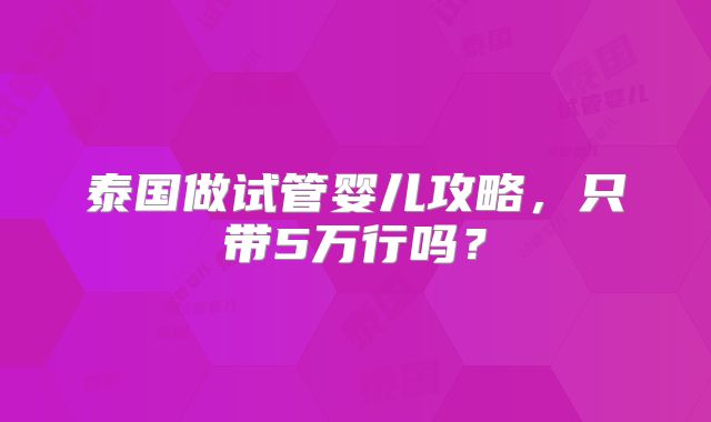 泰国做试管婴儿攻略,只带5万行吗?
