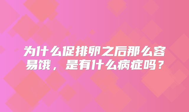 为什么促排卵之后那么容易饿，是有什么病症吗？