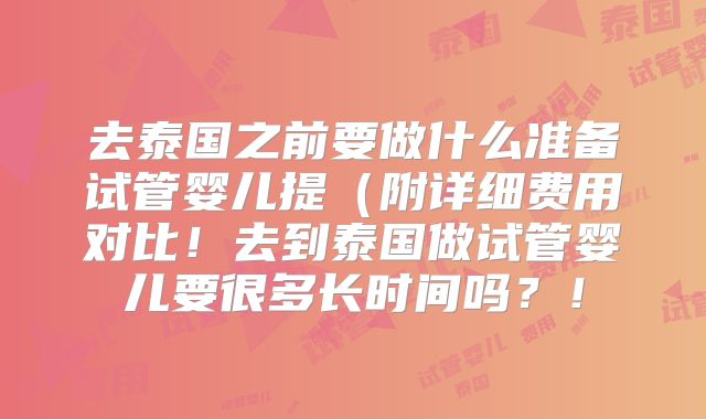 去泰国之前要做什么准备试管婴儿提（附详细费用对比！去到泰国做试管婴儿要很多长时间吗？！