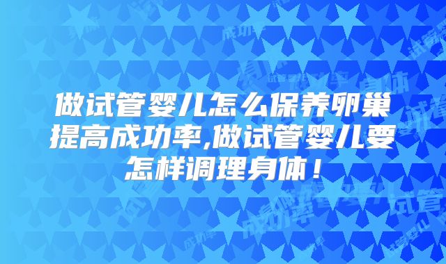 做试管婴儿怎么保养卵巢提高成功率,做试管婴儿要怎样调理身体！