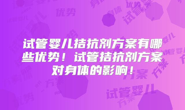 试管婴儿拮抗剂方案有哪些优势！试管拮抗剂方案对身体的影响！