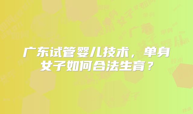 广东试管婴儿技术,单身女子如何合法生育?