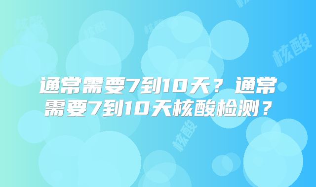 通常需要7到10天？通常需要7到10天核酸检测？