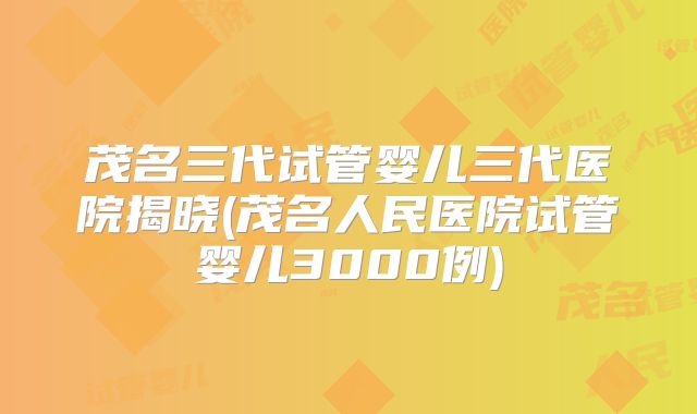 茂名三代试管婴儿三代医院揭晓(茂名人民医院试管婴儿3000例)