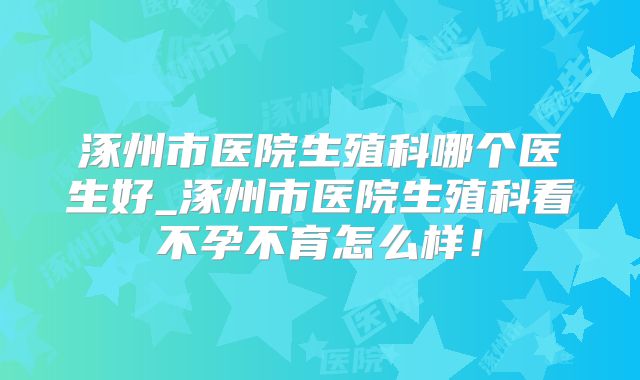 涿州市医院生殖科哪个医生好_涿州市医院生殖科看不孕不育怎么样！