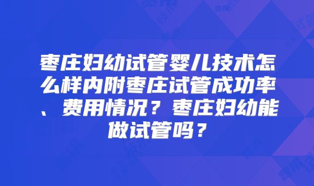 枣庄妇幼试管婴儿技术怎么样内附枣庄试管成功率、费用情况？枣庄妇幼能做试管吗？