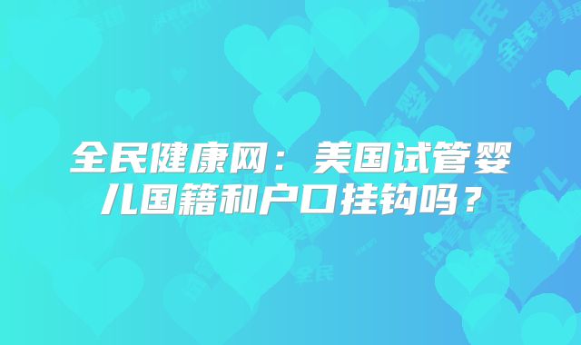 全民健康网：美国试管婴儿国籍和户口挂钩吗？