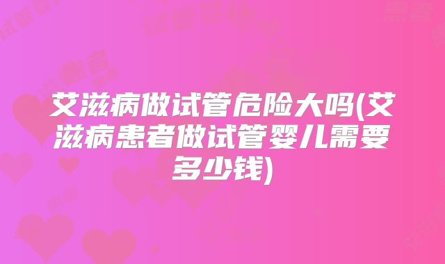 艾滋病做试管危险大吗(艾滋病患者做试管婴儿需要多少钱)