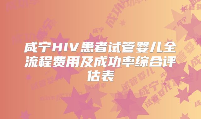 咸宁HIV患者试管婴儿全流程费用及成功率综合评估表