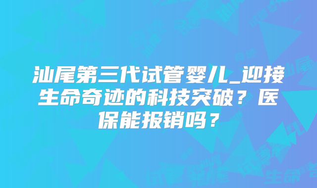 汕尾第三代试管婴儿_迎接生命奇迹的科技突破?医保能报销吗?