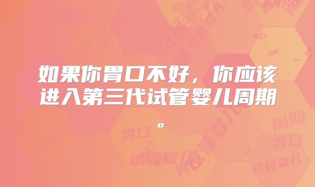 如果你胃口不好，你应该进入第三代试管婴儿周期。