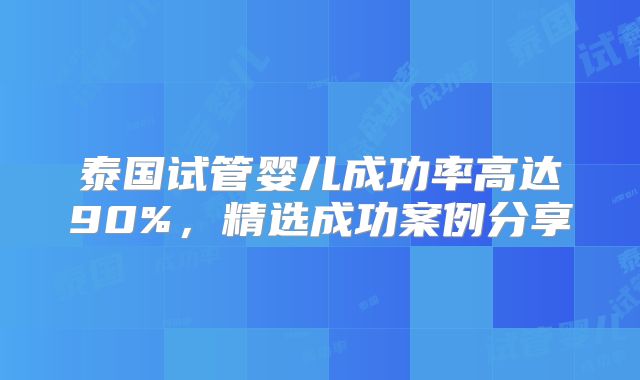 泰国试管婴儿成功率高达90%,精选成功案例分享