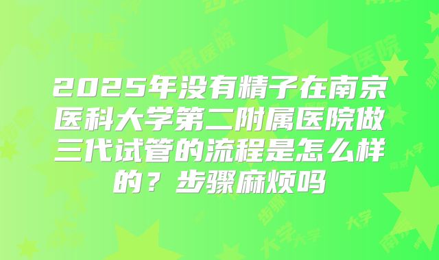 2025年没有精子在南京医科大学第二附属医院做三代试管的流程是怎么样的？步骤麻烦吗