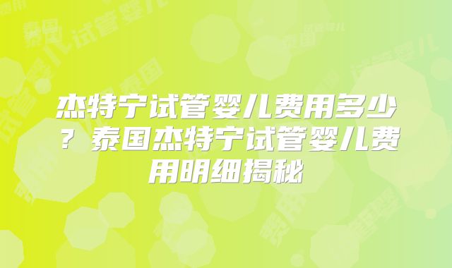 杰特宁试管婴儿费用多少？泰国杰特宁试管婴儿费用明细揭秘