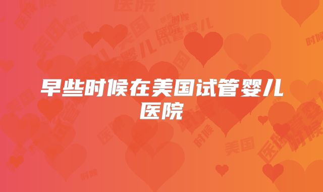 早些时候在美国试管婴儿医院