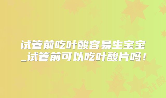 试管前吃叶酸容易生宝宝_试管前可以吃叶酸片吗！