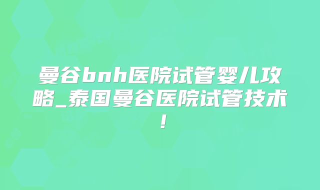 曼谷bnh医院试管婴儿攻略_泰国曼谷医院试管技术!