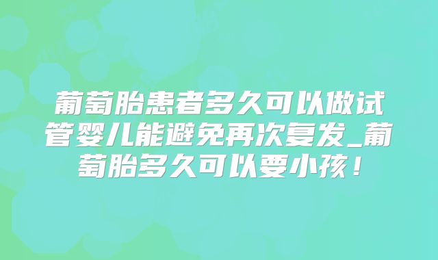 葡萄胎患者多久可以做试管婴儿能避免再次复发_葡萄胎多久可以要小孩！
